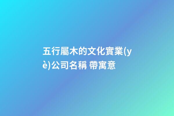 五行屬木的文化實業(yè)公司名稱 帶寓意-第1張-公司起名-玄機派